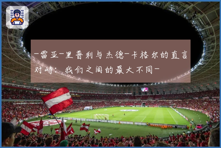 -雷亚-里普利与杰德-卡格尔的直言对峙：我们之间的最大不同-