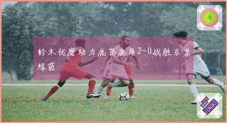 铃木优磨助力鹿岛鹿角2-0战胜东京绿茵