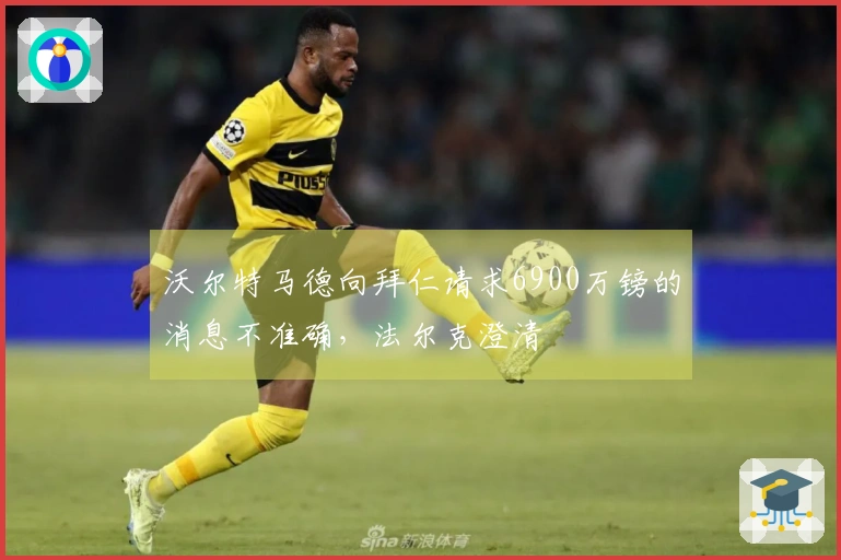 沃尔特马德向拜仁请求6900万镑的消息不准确，法尔克澄清