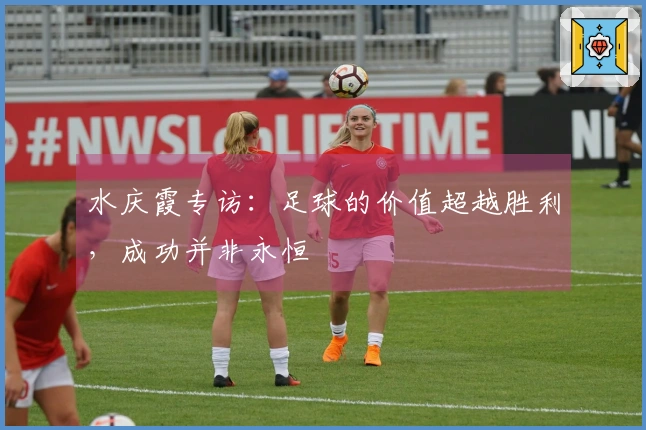 水庆霞专访：足球的价值超越胜利，成功并非永恒