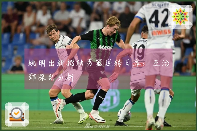 姚明出新招助男篮逆转日本，王治郅深刻分析