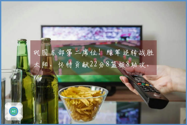 巩固东部第二席位！绿军逆转战胜太阳，怀特贡献22分8篮板8助攻，格林18投仅5中