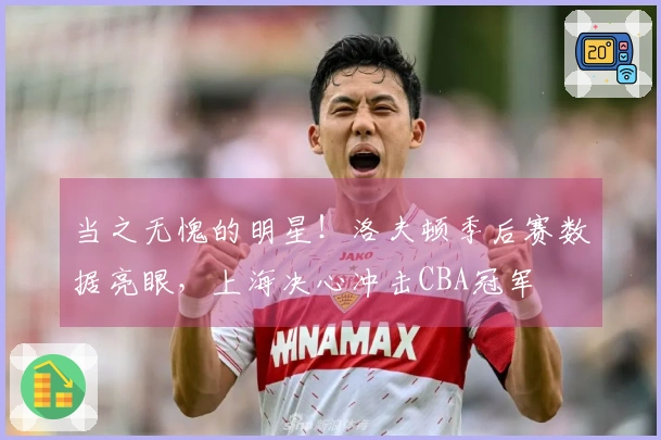 当之无愧的明星！洛夫顿季后赛数据亮眼，上海决心冲击CBA冠军