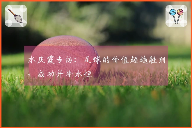 水庆霞专访：足球的价值超越胜利，成功并非永恒