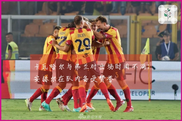 卡瓦哈尔与弗兰对出场时间不满；安赫尔在队内备受赞誉