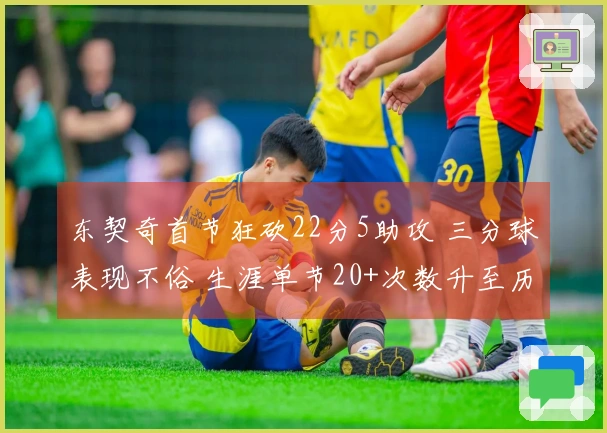 东契奇首节狂砍22分5助攻 三分球表现不俗 生涯单节20+次数升至历史第四