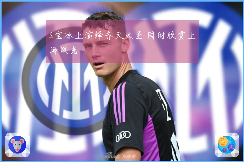 K宝冰上演绎齐天大圣 同时欣赏上海风光
