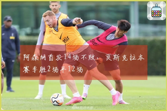 阿森纳首发14场不败，莫斯克拉本赛季胜2场平12场