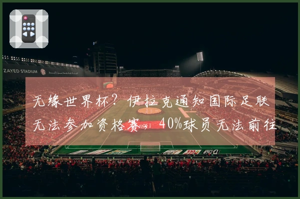 无缘世界杯？伊拉克通知国际足联无法参加资格赛，40%球员无法前往