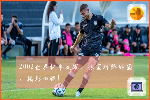 2002世界杯半决赛，德国对阵韩国，精彩回顾！