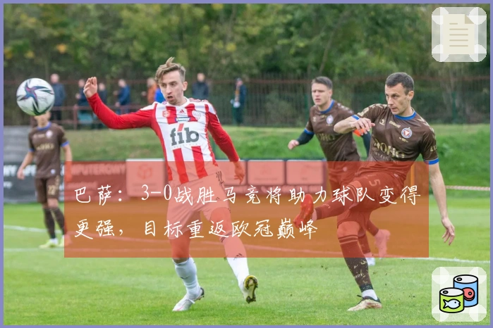 巴萨：3-0战胜马竞将助力球队变得更强，目标重返欧冠巅峰