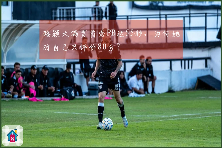 路颖大满贯首秀PB达55秒，为何她对自己只评价80分？