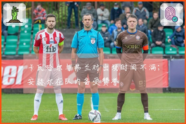 卡瓦哈尔与弗兰对出场时间不满；安赫尔在队内备受赞誉
