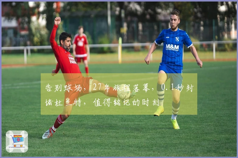 告别球场，27年旅程落幕，0.1秒封堵杜兰特，值得铭记的时刻