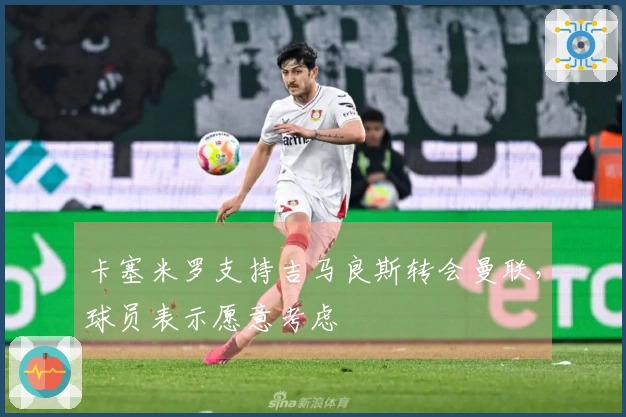 卡塞米罗支持吉马良斯转会曼联，球员表示愿意考虑