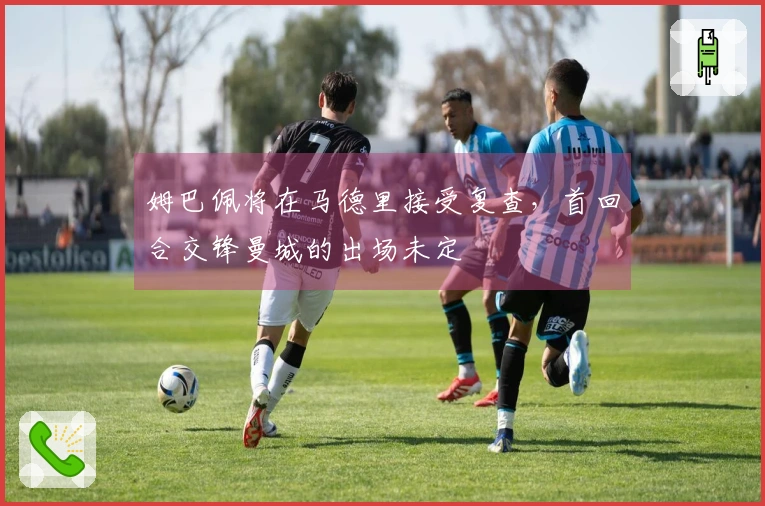 姆巴佩将在马德里接受复查，首回合交锋曼城的出场未定