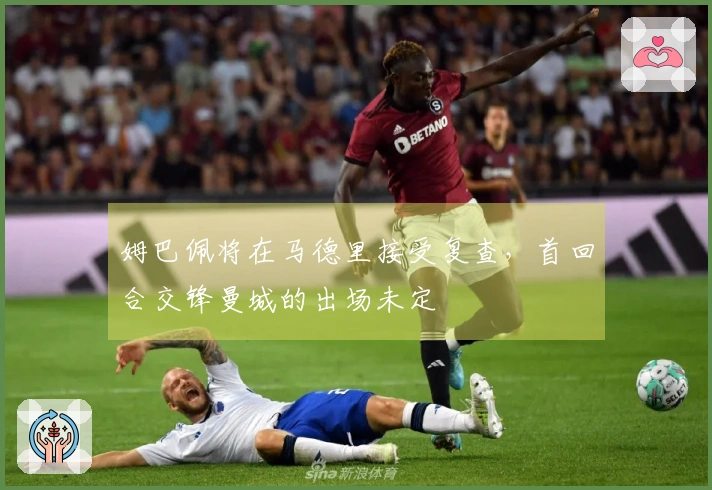 姆巴佩将在马德里接受复查，首回合交锋曼城的出场未定
