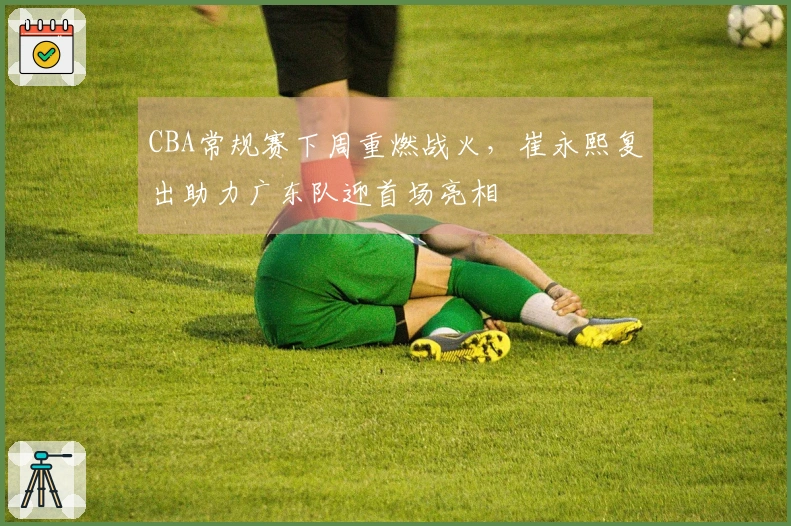 CBA常规赛下周重燃战火，崔永熙复出助力广东队迎首场亮相