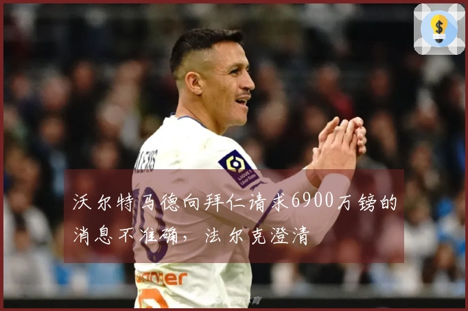 沃尔特马德向拜仁请求6900万镑的消息不准确，法尔克澄清