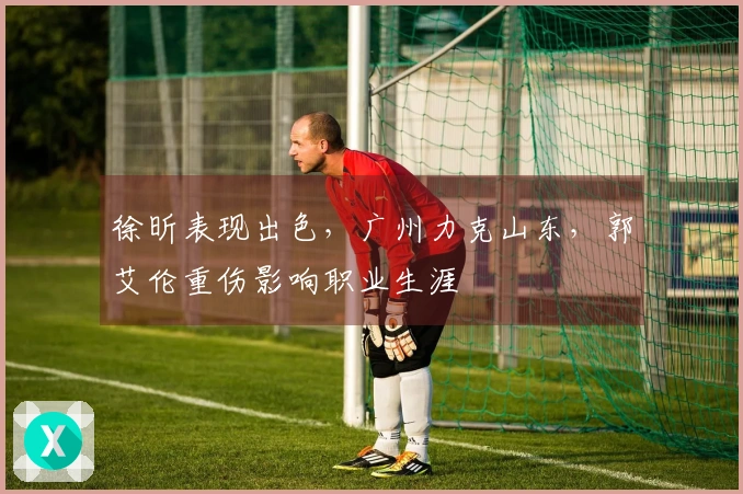 徐昕表现出色，广州力克山东，郭艾伦重伤影响职业生涯