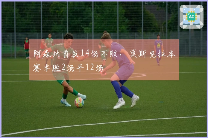 阿森纳首发14场不败，莫斯克拉本赛季胜2场平12场