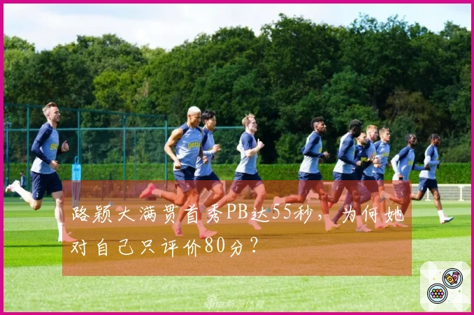 路颖大满贯首秀PB达55秒,为何她对自己只评价80分?