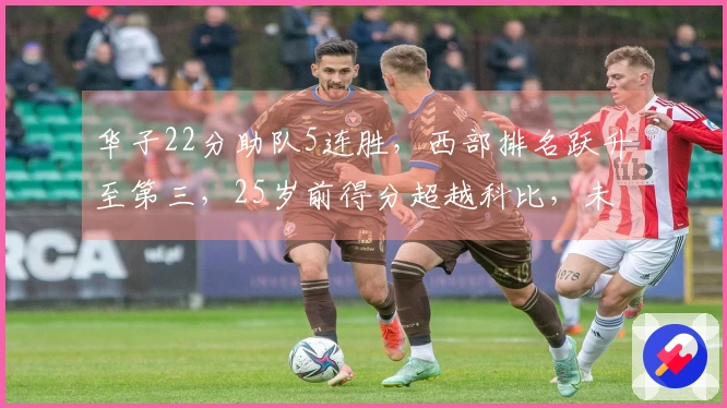 华子22分助队5连胜，西部排名跃升至第三，25岁前得分超越科比，未来有望超越甜瓜077