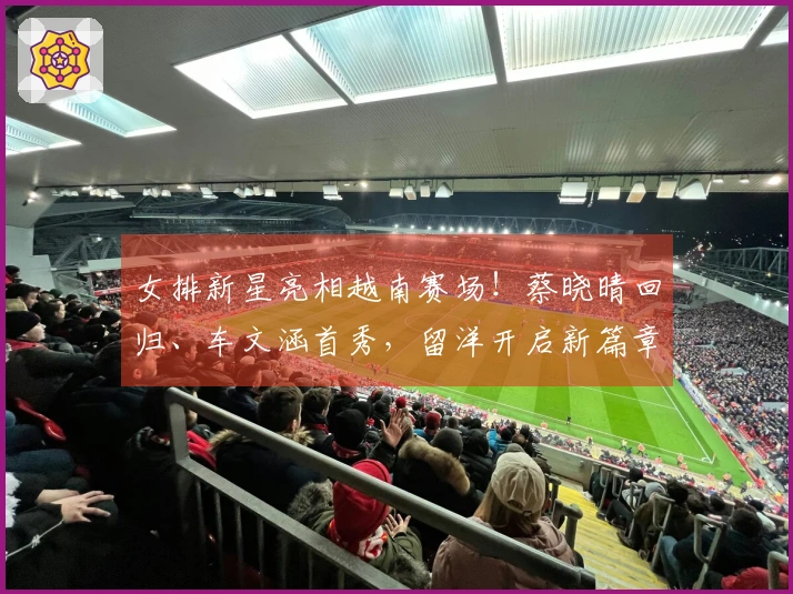 女排新星亮相越南赛场！蔡晓晴回归、车文涵首秀，留洋开启新篇章